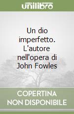 Un dio imperfetto. L'autore nell'opera di John Fowles libro