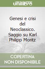 Genesi e crisi del Neoclassico. Saggio su Karl Philipp Moritz libro