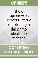 Il dio ragionevole. Percorsi etici e ontoteologici del primo idealismo tedesco libro