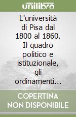 L'università di Pisa dal 1800 al 1860. Il quadro politico e istituzionale, gli ordinamenti didattici, i rapporti con l'Ordine di S. Stefano libro