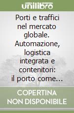 Porti e traffici nel mercato globale. Automazione, logistica integrata e contenitori: il porto come sistema industriale complesso