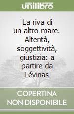 La riva di un altro mare. Alterità, soggettività, giustizia: a partire da Lévinas