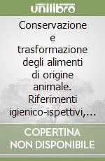 Conservazione e trasformazione degli alimenti di origine animale. Riferimenti igienico-ispettivi, qualitativi e legislativi libro