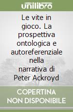 Le vite in gioco. La prospettiva ontologica e autoreferenziale nella narrativa di Peter Ackroyd libro