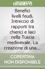 Benefici livelli feudi. Intreccio di rapporti tra chierici e laici nella Tuscia medioevale. La creazione di una società politica libro