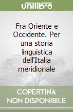 Fra Oriente e Occidente. Per una storia linguistica dell'Italia meridionale libro