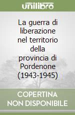 La guerra di liberazione nel territorio della provincia di Pordenone (1943-1945)