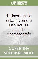 Il cinema nelle città. Livorno e Pisa nei 100 anni del cinematografo libro