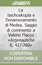 La teichoskopía e l'innamoramento di Medea. Saggio di commento a Valerio Flacco «Argonautiche 6, 427-760» libro
