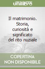 Il matrimonio. Storia, curiosità e significato del rito nuziale libro