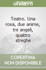 Teatro. Una rosa, due anime, tre angeli, quattro streghe libro