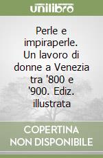 Perle e impiraperle. Un lavoro di donne a Venezia tra '800 e '900. Ediz. illustrata libro