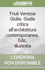 Friuli Venezia Giulia. Guida critica all'architettura contemporanea. Ediz. illustrata