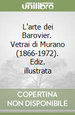 L'arte dei Barovier. Vetrai di Murano (1866-1972). Ediz. illustrata
