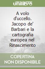 A volo d'uccello. Jacopo de' Barbari e la cartografia europea nel Rinascimento libro usato