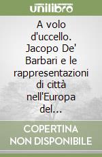 A volo d'uccello. Jacopo De' Barbari e le rappresentazioni di città nell'Europa del Rinascimento. Ediz. illustrata