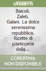 Baicoli. Zaleti. Galani. La dolce serenissima repubblica. Ricette di pasticceria della tradizione veneziana libro