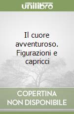 Il cuore avventuroso. Figurazioni e capricci libro