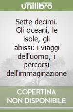 Sette decimi. Gli oceani, le isole, gli abissi: i viaggi dell'uomo, i percorsi dell'immaginazione libro