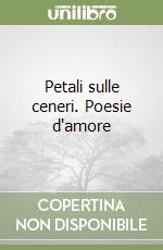 Petali sulle ceneri. Poesie d'amore libro