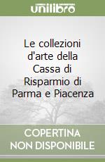 Le collezioni d'arte della Cassa di Risparmio di Parma e Piacenza libro