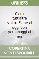 C'era tutt'altra volta. Fiabe di oggi con personaggi di ieri