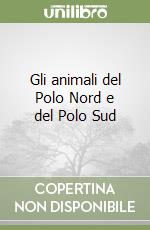 Gli animali del Polo Nord e del Polo Sud libro