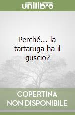 Perché... la tartaruga ha il guscio? libro
