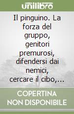 Il pinguino. La forza del gruppo, genitori premurosi, difendersi dai nemici, cercare il cibo, corteggiare libro