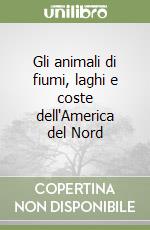 Gli animali di fiumi, laghi e coste dell'America del Nord libro