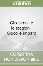 Gli animali e le stagioni. Gioco e imparo libro