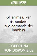 Gli animali. Per rispondere alle domande dei bambini libro