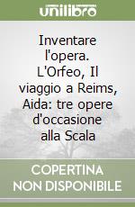 Inventare l'opera. L'Orfeo, Il viaggio a Reims, Aida: tre opere d'occasione alla Scala libro