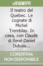 Il teatro del Quebec. Le cognate di Michel Tremblay. In casa, con Claude di René-Daniel Dubois... libro