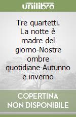 Tre quartetti. La notte è madre del giorno-Nostre ombre quotidiane-Autunno e inverno libro