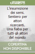 L'insurrezione dei semi. Sentiero per attori ricercanti. Una fiaba per tutti gli attori del mondo libro