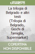 La trilogia di Belgrado e altri testi (Trilogia di Belgrado, Giochi di famiglia, Supermarket) libro