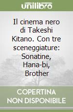 Il cinema nero di Takeshi Kitano. Con tre sceneggiature: Sonatine, Hana-bi, Brother