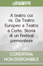 A teatro coi re. Da Teatro Europeo a Teatro a Corte. Storia di un festival piemontese libro