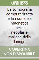 La tomografia computerizzata e la risonanza magnetica nelle neoplasie maligne della laringe