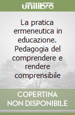 La pratica ermeneutica in educazione. Pedagogia del comprendere e rendere comprensibile libro