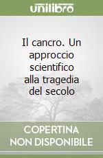 Il cancro. Un approccio scientifico alla tragedia del secolo