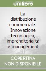 La distribuzione commerciale. Innovazione tecnologica, imprenditorialità e management libro