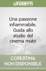 Una passione infiammabile. Guida allo studio del cinema muto libro