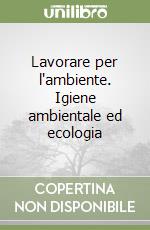 Lavorare per l'ambiente. Igiene ambientale ed ecologia libro