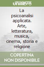 La psicoanalisi applicata. Arte, letteratura, musica, cinema, storia e religione libro