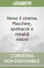 Verso il cinema. Macchine, spettacoli e mirabili visioni libro