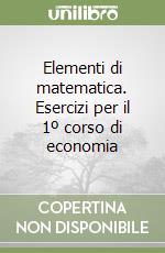 Elementi di matematica. Esercizi per il 1º corso di economia libro