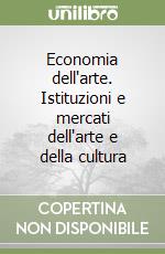 Economia dell'arte. Istituzioni e mercati dell'arte e della cultura libro