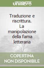 Traduzione e riscrittura. La manipolazione della fama letteraria libro